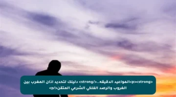 <p><strong>المواعيد الدقيقة..</strong> دليلك لتحديد أذان المغرب بين الغروب والرصد الفلكي الشرعي المتقن</p>